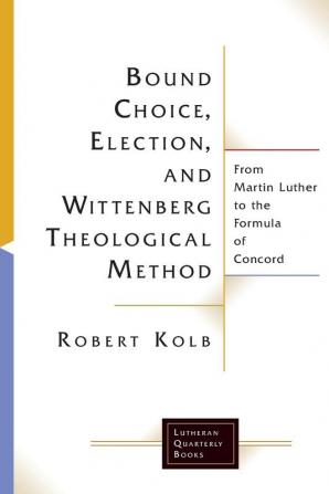 Bound Choice Election and Wittenberg Theological Method: From Martin Luther to the Formula of Concord (Lutheran Quarterly Books)