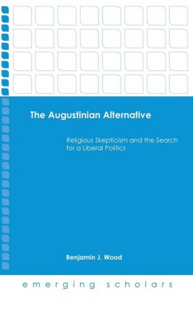 The Augustinian Alternative: Religious Skepticism and the Search for a Liberal Politics (Emerging Scholars)