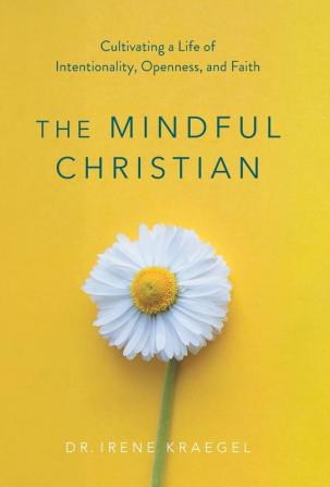 The Mindful Christian: Cultivating a Life of Intentionality Openness and Faith