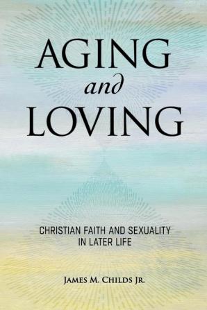 Aging and Loving: Christian Faith and Sexuality in Later Life