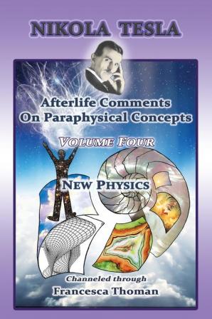 Nikola Tesla: Afterlife Comments On Paraphysical Concepts: Volume Four New Physics