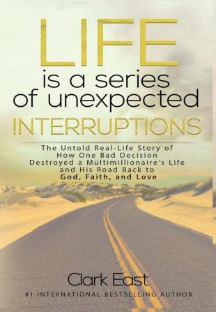 Life is a Series of Unexpected Interruptions: The Untold Real-Life Story of How One Bad Decision Destroyed a Multimillionaires Life and His Road Back to God Faith and Love