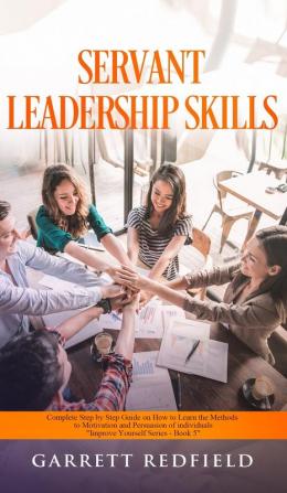 Servant Leadership Skills: Complete Step by Step Guide on How to Learn the Methods to Motivation and Persuasion of individuals: 5 (Improve Yourself)