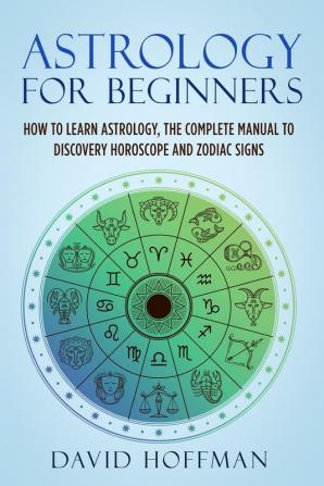 Astrology for Beginners How to Learn Astrology the Complete Manual to Discovery Horoscope and Zodiac Signs