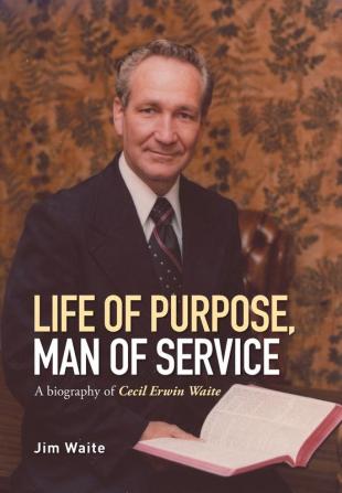 Life of purpose Man of Service: A biography of Cecil Erwin Waite