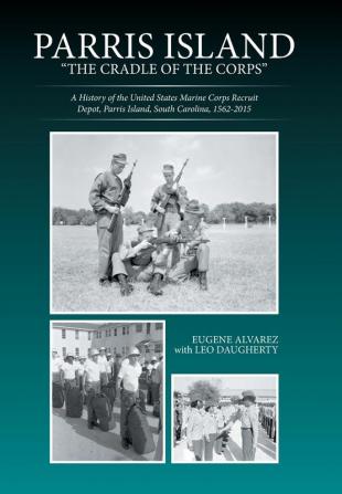 Parris Island: The Cradle of the Corps: A History of the United States Marine Corps Recruit Depot Parris Island South Carolina 1562-2015