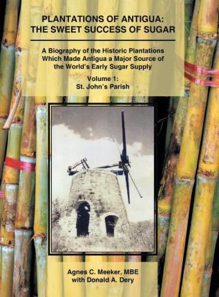 Plantations of Antigua: the Sweet Success of Sugar (Volume 1): A Biography of the Historic Plantations Which Made Antigua a Major Source of the World's Early Sugar Supply