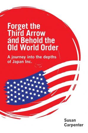 Forget the Third Arrow and Behold the Old World Order: A Journey into the Depths of Japan Inc.