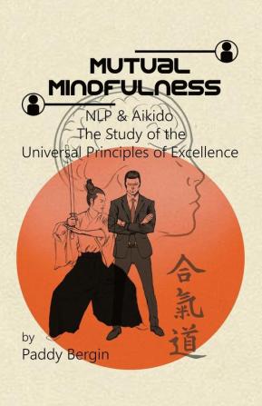 Mutual Mindfulness: NLP & AIKIDO The study of the Universal Principles of Excellence