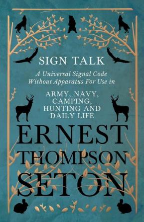 Sign Talk - A Universal Signal Code Without Apparatus For Use in Army Navy Camping Hunting and Daily Life - The Gesture Language of the Cheyenne ... the Code of the Deaf in Europe and America