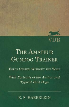 The Amateur Gundog Trainer - Force System Without the Whip - With Portraits of the Author and Typical Bird Dogs