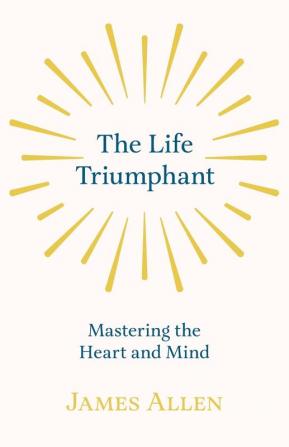 The Life Triumphant - Mastering the Heart and Mind: With an Essay on Self Help by Russel H. Conwell