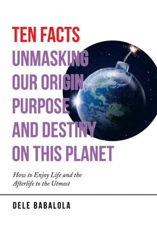 Ten Facts Unmasking Our Origin Purpose and Destiny on This Planet