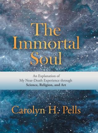 The Immortal Soul: An Explanation of My Near-Death Experience Through Science Religion and Art