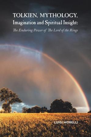 Tolkien Mythology Imagination and Spiritual Insight: The Enduring Power of the Lord of the Rings