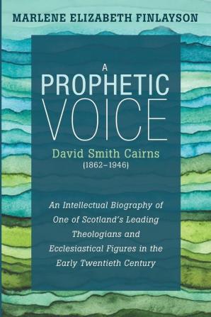 a Prophetic Voice-David Smith Cairns (1862-1946): An Intellectual Biography of One of Scotland's Leading Theologians and Ecclesiastical Figures in the Early Twentieth Century