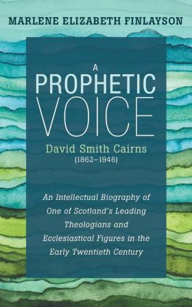 A Prophetic Voice-David Smith Cairns (1862-1946): An Intellectual Biography of One of Scotland's Leading Theologians and Ecclesiastical Figures in the Early Twentieth Century