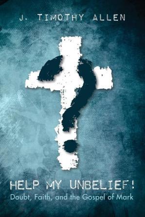 Help My Unbelief!: Doubt Faith and the Gospel of Mark