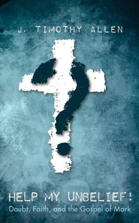 Help My Unbelief!: Doubt Faith and the Gospel of Mark