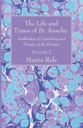 The Life and Times of St. Anselm: Archbishop of Canterbury and Primate of the Britains Volume 2