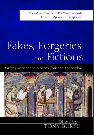 Fakes Forgeries and Fictions: Writing Ancient and Modern Christian Apocrypha: Proceedings from the 2015 York Christian Apocrypha Symposium