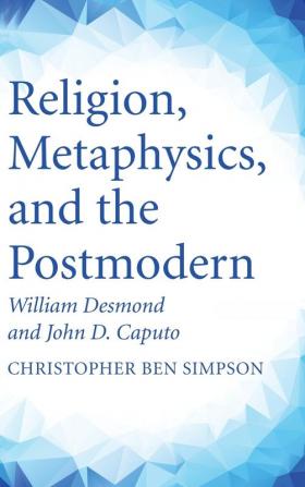 Religion Metaphysics and the Postmodern: William Desmond and John D. Caputo