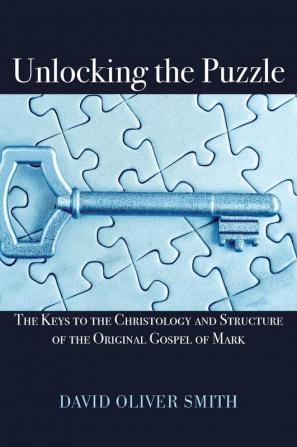 Unlocking the Puzzle: The Keys to the Christology and Structure of the Original Gospel of Mark