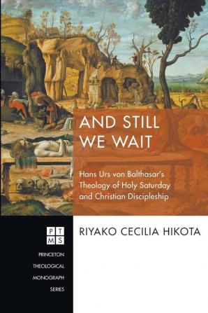 And Still We Wait: Hans Urs Von Balthasar's Theology of Holy Saturday and Christian Discipleship: 229 (Princeton Theological Monograph)