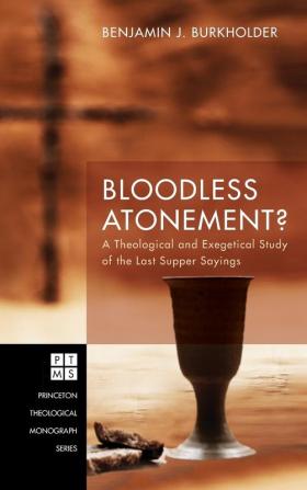 Bloodless Atonement?: A Theological and Exegetical Study of the Last Supper Sayings: 219 (Princeton Theological Monograph)