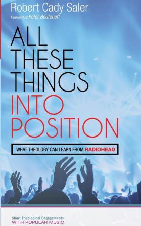 All These Things into Position: What Theology Can Learn from Radiohead (Popology: Short Theological Engagements with Popular Music)