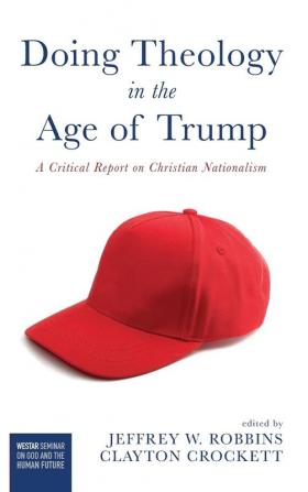 Doing Theology in the Age of Trump: A Critical Report on Christian Nationalism (Westar Seminar on God and the Human Future)