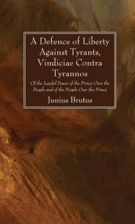 A Defence of Liberty Against Tyrants Vindiciae Contra Tyrannos: Of the Lawful Power of the Prince Over the People and of the People Over the Prince