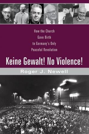 Keine Gewalt! No Violence!: How the Church Gave Birth to Germany's Only Peaceful Revolution