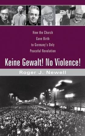 Keine Gewalt! No Violence!: How the Church Gave Birth to Germany's Only Peaceful Revolution