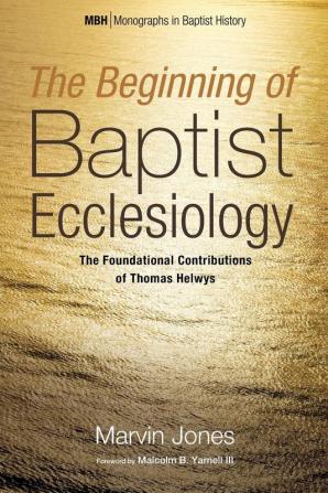 The Beginning of Baptist Ecclesiology: The Foundational Contributions of Thomas Helwys: 6 (Monographs in Baptist History)