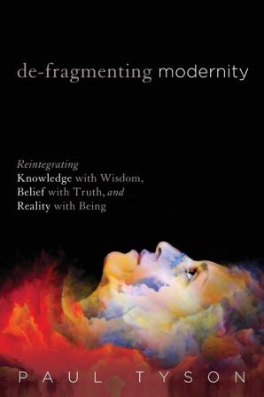 De-Fragmenting Modernity: Reintegrating Knowledge with Wisdom Belief with Truth and Reality with Being