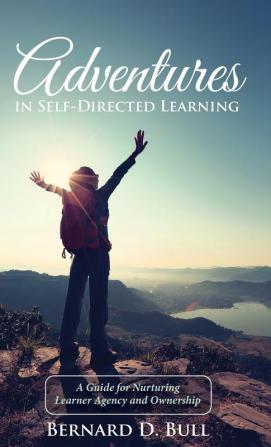 Adventures in Self-Directed Learning: A Guide for Nurturing Learner Agency and Ownership