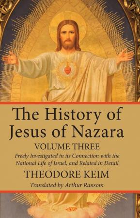 The History of Jesus of Nazara Volume Three: Freely Investigated in Its Connection with the National Life of Israel and Related in Detail