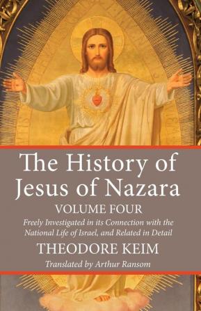 The History of Jesus of Nazara Volume Four: Freely Investigated in Its Connection with the National Life of Israel and Related in Detail