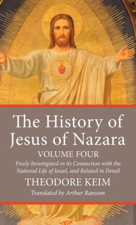 The History of Jesus of Nazara Volume Four: Freely Investigated in Its Connection with the National Life of Israel and Related in Detail