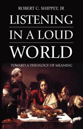 Listening in a Loud World: Toward a Theology of Meaning