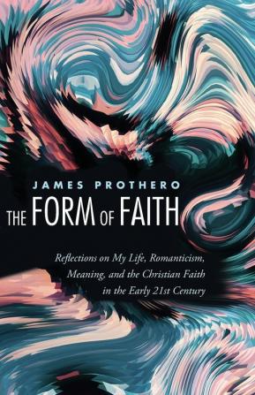 The Form of Faith: Reflections on My Life Romanticism Meaning and the Christian Faith in the Early 21st Century