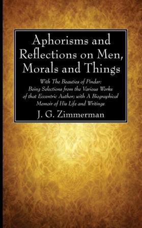 Aphorisms and Reflections on Men Morals and Things: With the Beauties of Pindar: Being Selections from the Various Works of That Eccentric Author; With a Biographical Memoir of His Life and Writings