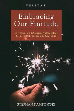 Embracing Our Finitude: Exercises in a Christian Anthropology Between Dependence and Gratitude: 29 (Veritas)