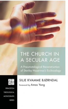 The Church in a Secular Age: A Pneumatological Reconstruction of Stanley Hauerwas's Ecclesiology: 233 (Princeton Theological Monograph)