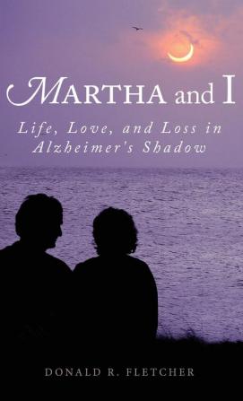 Martha and I: Life Love and Loss in Alzheimer's Shadow