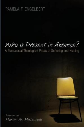 Who is Present in Absence?: A Pentecostal Theological Praxis of Suffering and Healing