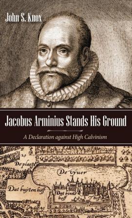 Jacobus Arminius Stands His Ground: A Declaration Against High Calvinism