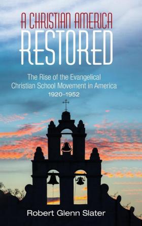 A Christian America Restored: The Rise of the Evangelical Christian School Movement in America 1920-1952