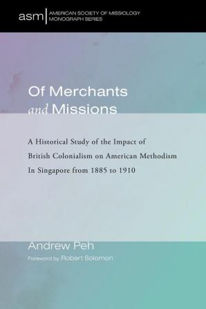 Of Merchants and Missions: A Historical Study of the Impact of British Colonialism on American Methodism In Singapore from 1885 to 1910: 40 (American Society of Missiology Monograph)